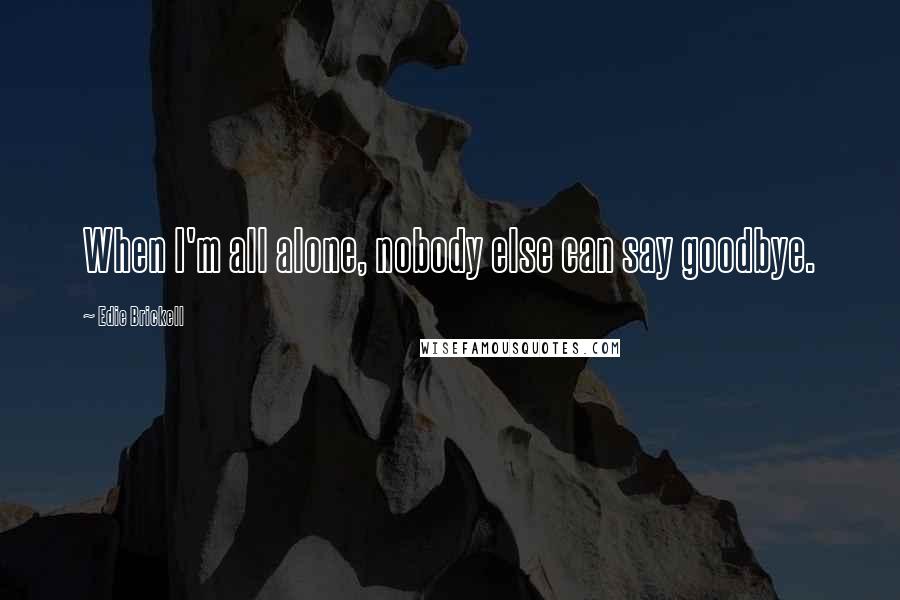Edie Brickell Quotes: When I'm all alone, nobody else can say goodbye.