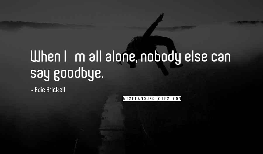 Edie Brickell Quotes: When I'm all alone, nobody else can say goodbye.