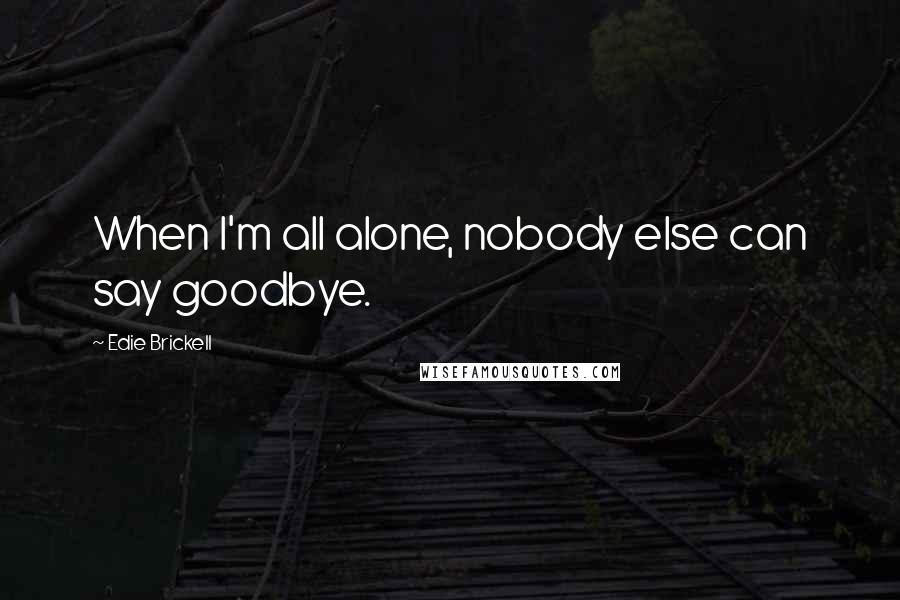 Edie Brickell Quotes: When I'm all alone, nobody else can say goodbye.