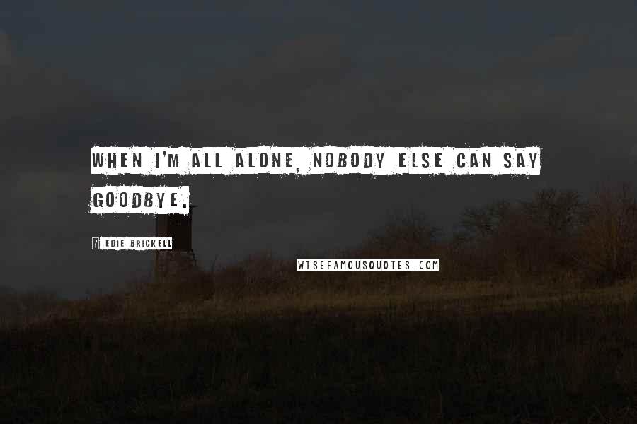 Edie Brickell Quotes: When I'm all alone, nobody else can say goodbye.