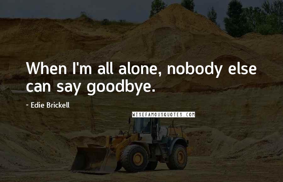 Edie Brickell Quotes: When I'm all alone, nobody else can say goodbye.