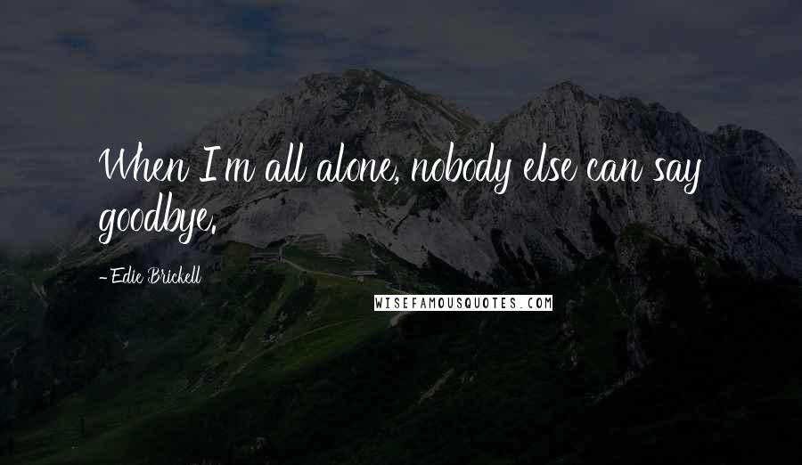 Edie Brickell Quotes: When I'm all alone, nobody else can say goodbye.