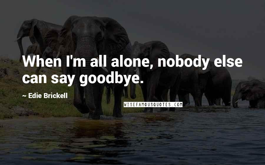 Edie Brickell Quotes: When I'm all alone, nobody else can say goodbye.