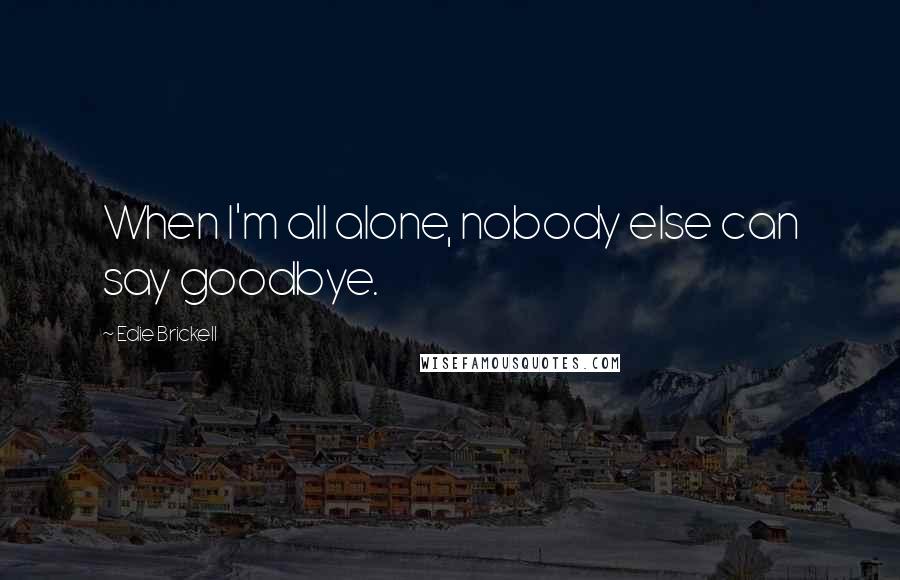 Edie Brickell Quotes: When I'm all alone, nobody else can say goodbye.