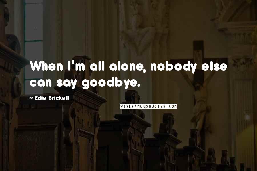 Edie Brickell Quotes: When I'm all alone, nobody else can say goodbye.