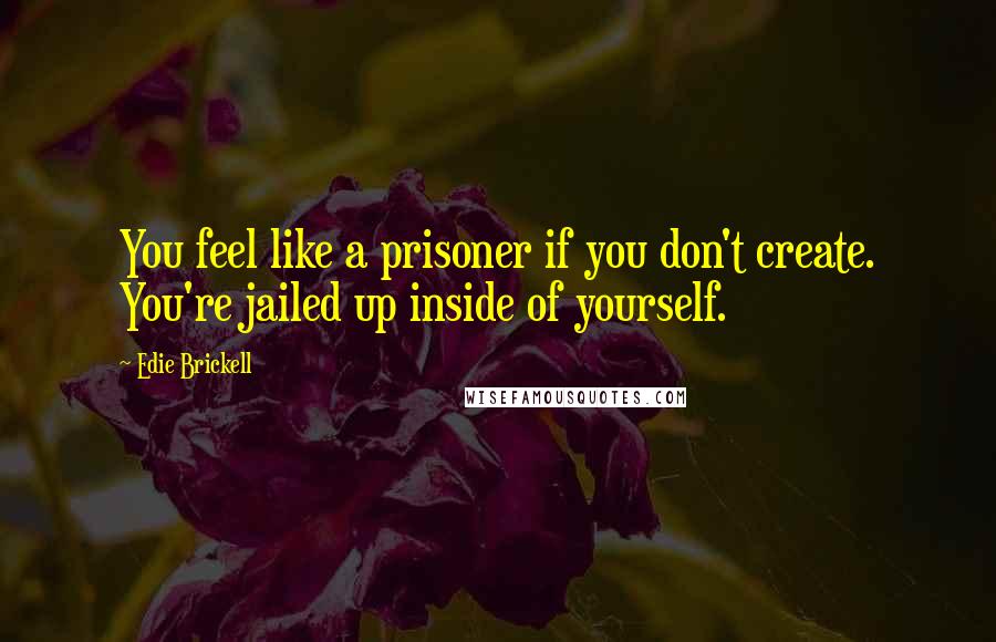 Edie Brickell Quotes: You feel like a prisoner if you don't create. You're jailed up inside of yourself.