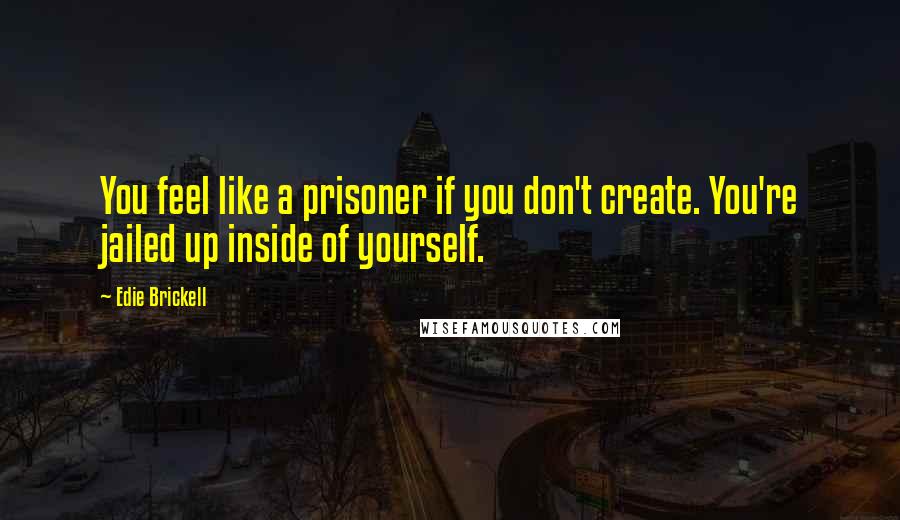 Edie Brickell Quotes: You feel like a prisoner if you don't create. You're jailed up inside of yourself.