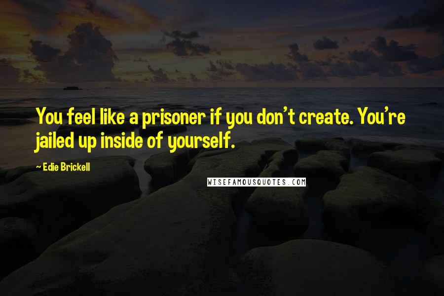 Edie Brickell Quotes: You feel like a prisoner if you don't create. You're jailed up inside of yourself.