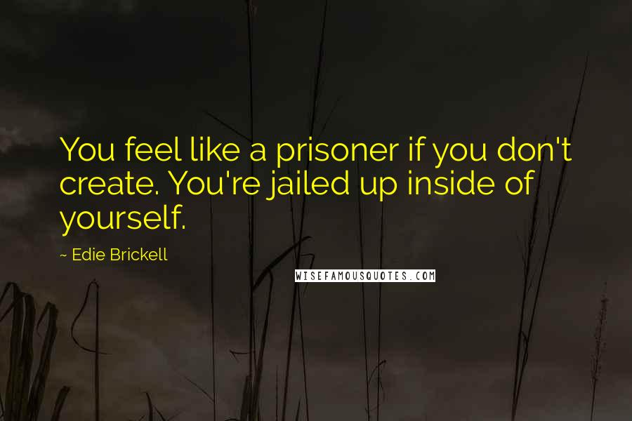 Edie Brickell Quotes: You feel like a prisoner if you don't create. You're jailed up inside of yourself.