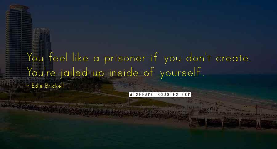 Edie Brickell Quotes: You feel like a prisoner if you don't create. You're jailed up inside of yourself.