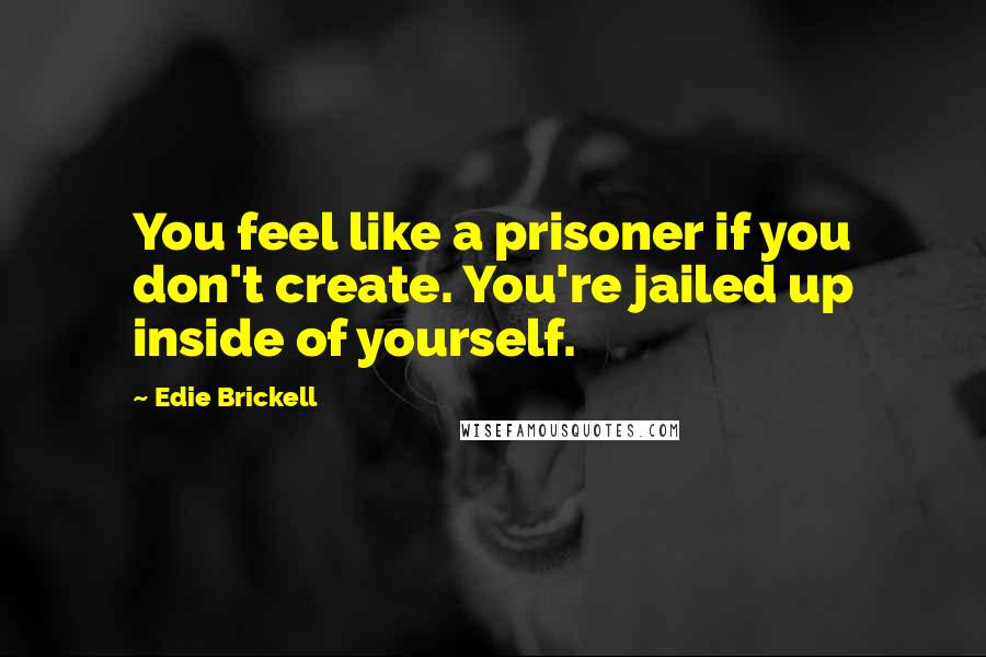 Edie Brickell Quotes: You feel like a prisoner if you don't create. You're jailed up inside of yourself.