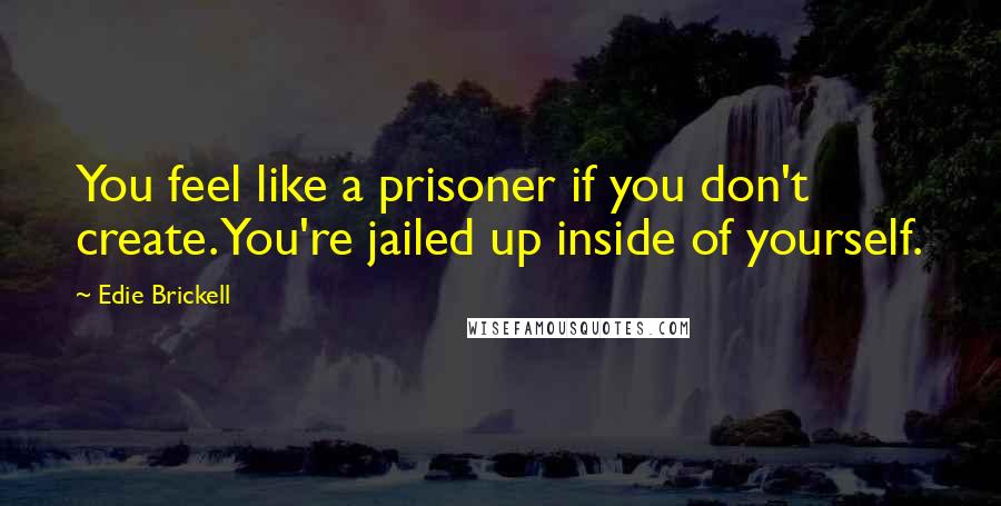 Edie Brickell Quotes: You feel like a prisoner if you don't create. You're jailed up inside of yourself.