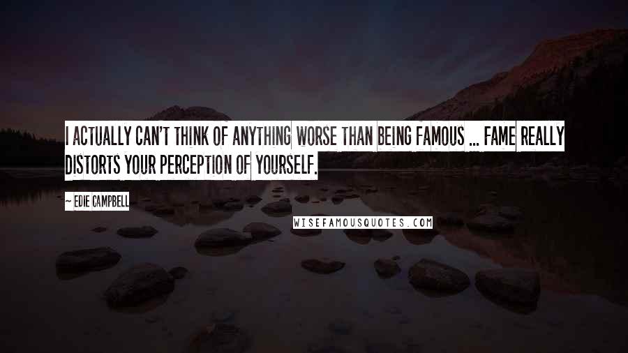 Edie Campbell Quotes: I actually can't think of anything worse than being famous ... Fame really distorts your perception of yourself.