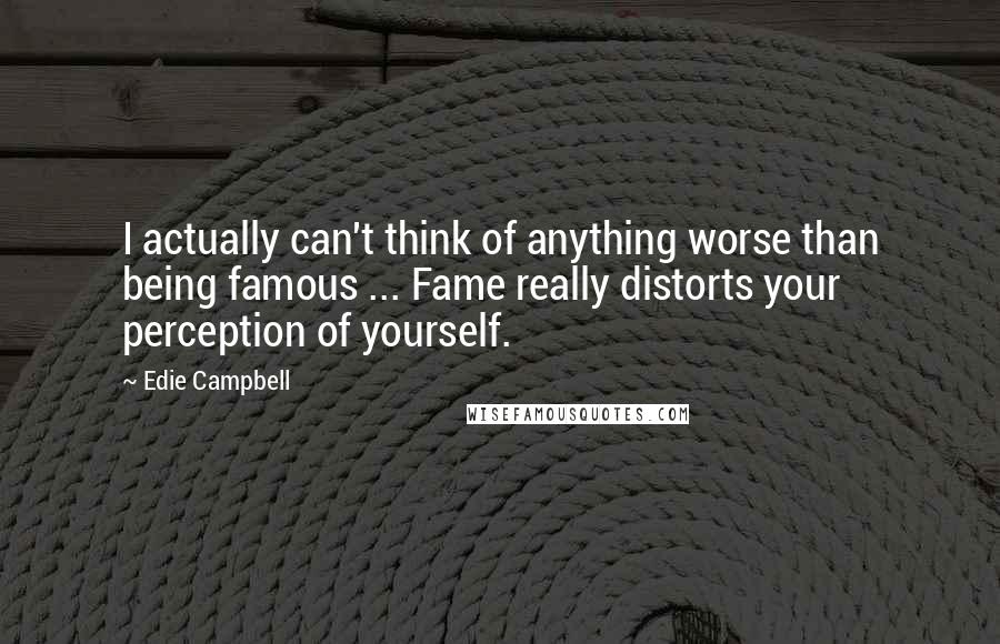 Edie Campbell Quotes: I actually can't think of anything worse than being famous ... Fame really distorts your perception of yourself.