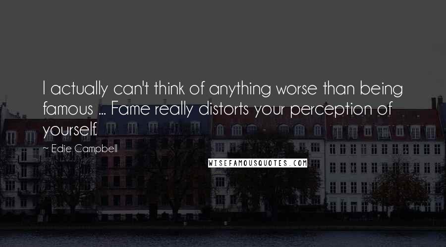 Edie Campbell Quotes: I actually can't think of anything worse than being famous ... Fame really distorts your perception of yourself.