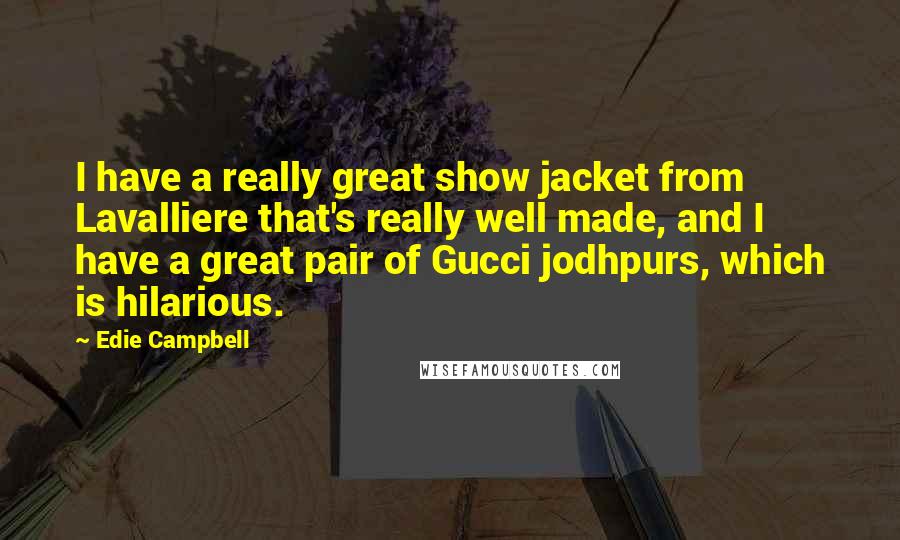 Edie Campbell Quotes: I have a really great show jacket from Lavalliere that's really well made, and I have a great pair of Gucci jodhpurs, which is hilarious.