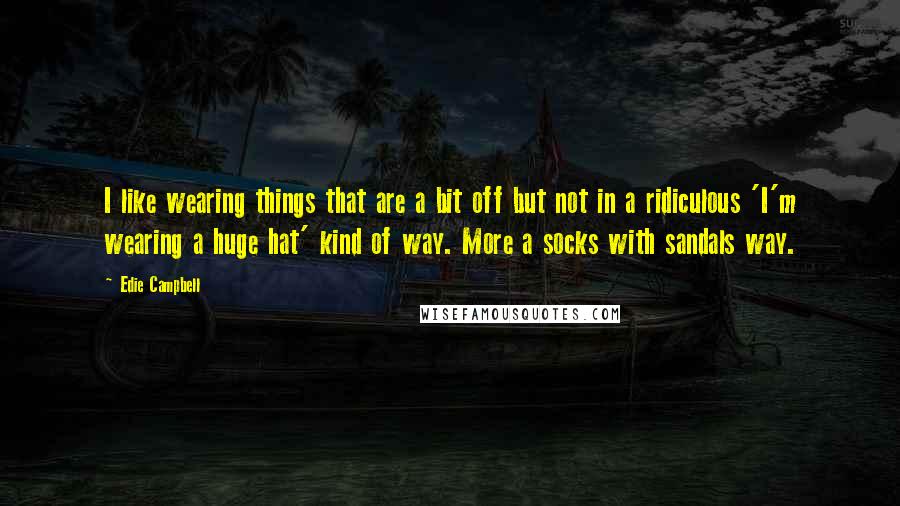 Edie Campbell Quotes: I like wearing things that are a bit off but not in a ridiculous 'I'm wearing a huge hat' kind of way. More a socks with sandals way.