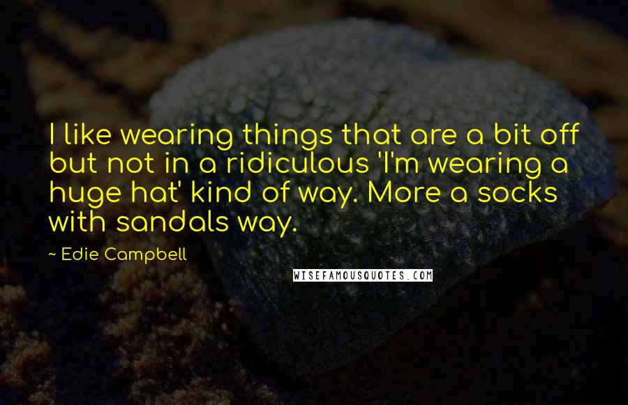 Edie Campbell Quotes: I like wearing things that are a bit off but not in a ridiculous 'I'm wearing a huge hat' kind of way. More a socks with sandals way.