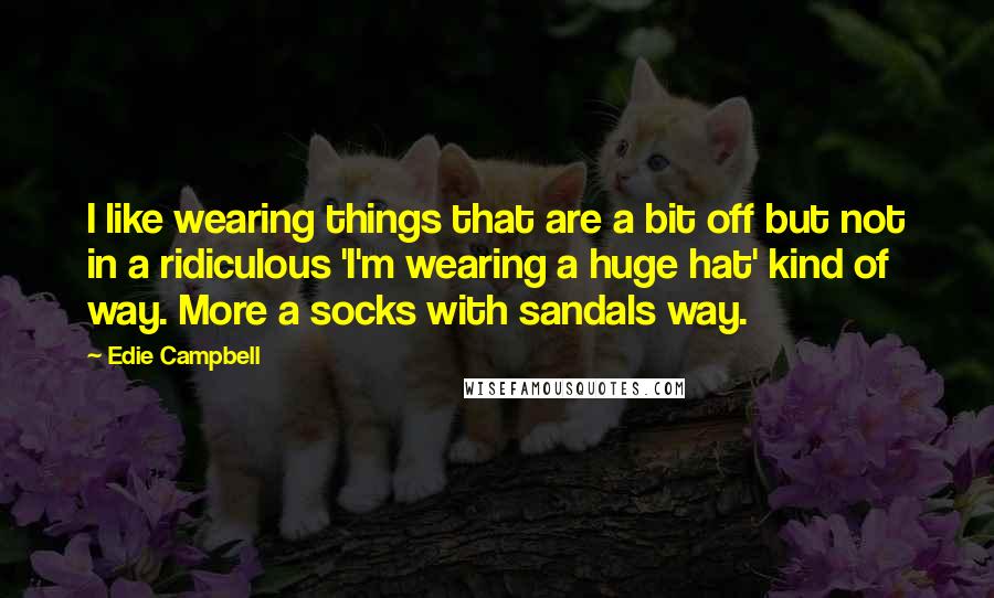 Edie Campbell Quotes: I like wearing things that are a bit off but not in a ridiculous 'I'm wearing a huge hat' kind of way. More a socks with sandals way.