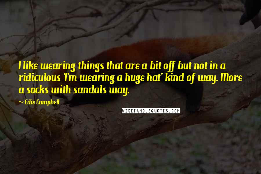 Edie Campbell Quotes: I like wearing things that are a bit off but not in a ridiculous 'I'm wearing a huge hat' kind of way. More a socks with sandals way.