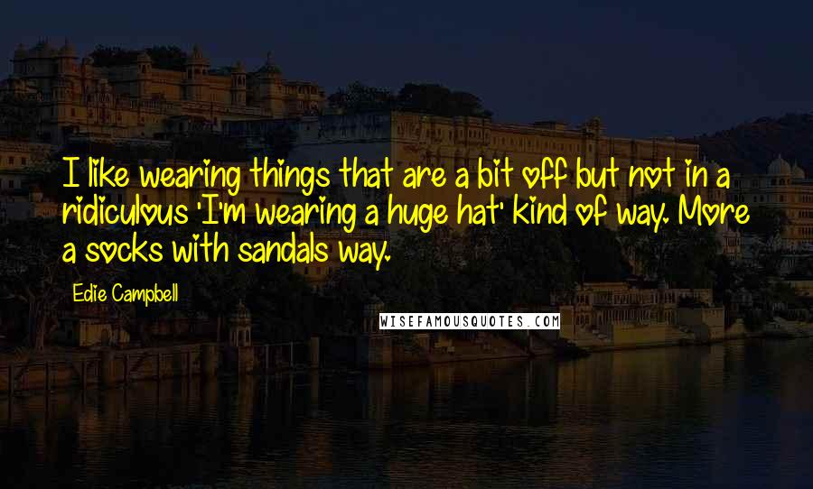 Edie Campbell Quotes: I like wearing things that are a bit off but not in a ridiculous 'I'm wearing a huge hat' kind of way. More a socks with sandals way.