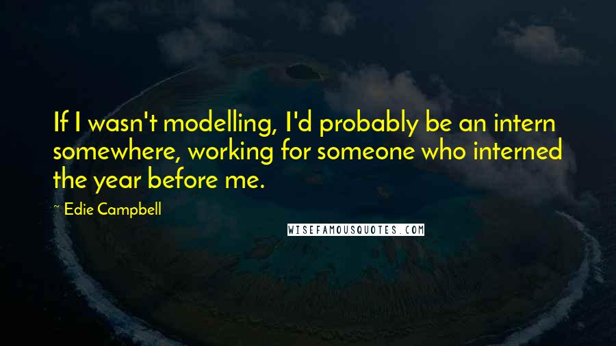 Edie Campbell Quotes: If I wasn't modelling, I'd probably be an intern somewhere, working for someone who interned the year before me.