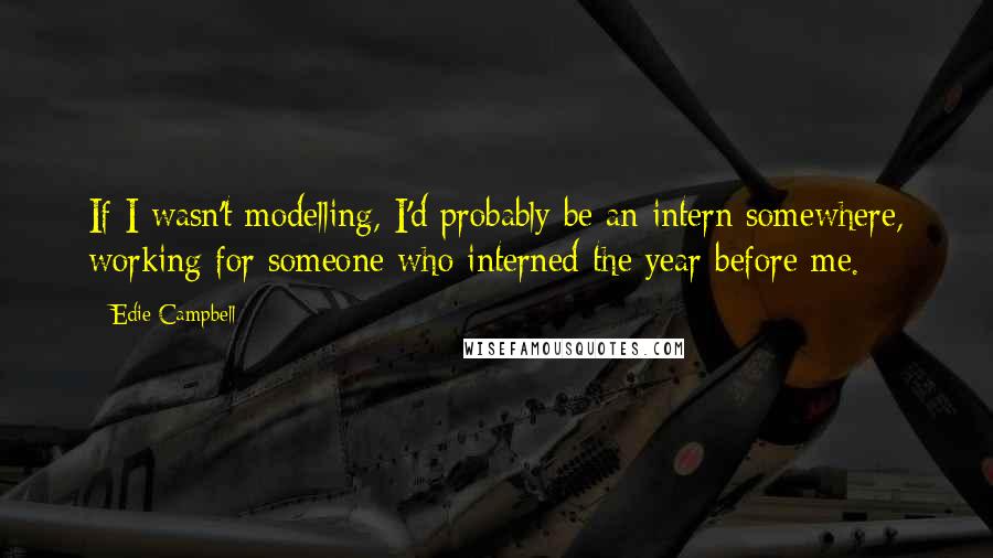 Edie Campbell Quotes: If I wasn't modelling, I'd probably be an intern somewhere, working for someone who interned the year before me.