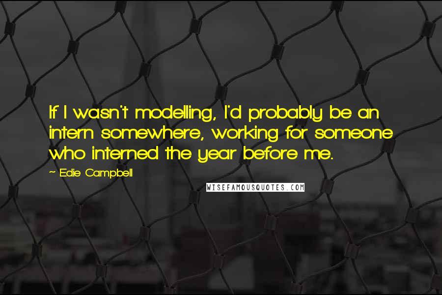 Edie Campbell Quotes: If I wasn't modelling, I'd probably be an intern somewhere, working for someone who interned the year before me.