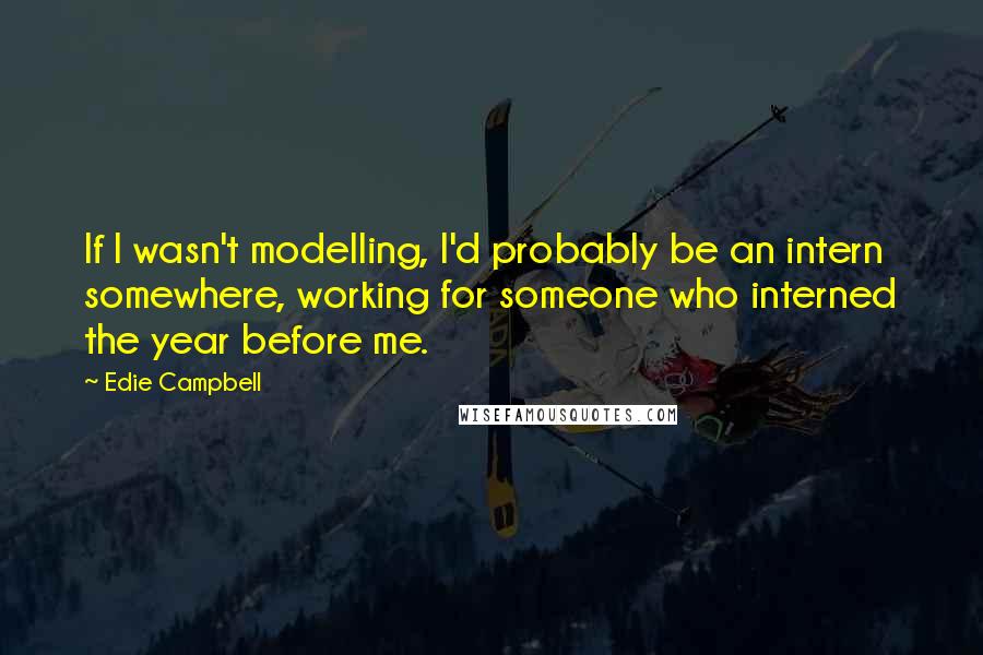 Edie Campbell Quotes: If I wasn't modelling, I'd probably be an intern somewhere, working for someone who interned the year before me.