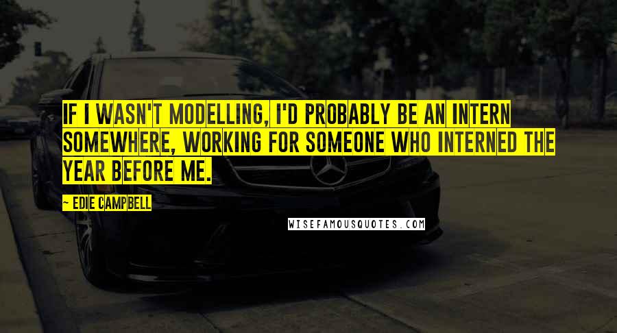 Edie Campbell Quotes: If I wasn't modelling, I'd probably be an intern somewhere, working for someone who interned the year before me.