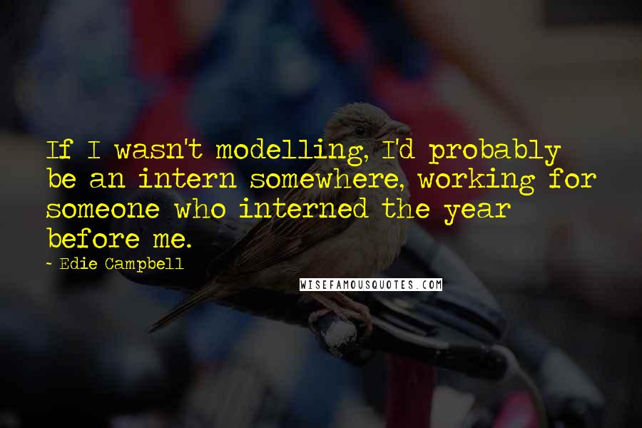 Edie Campbell Quotes: If I wasn't modelling, I'd probably be an intern somewhere, working for someone who interned the year before me.