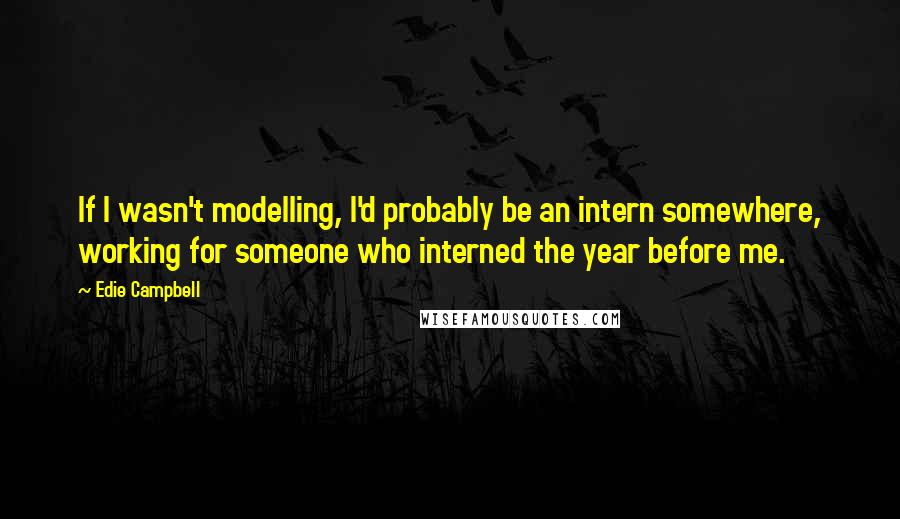 Edie Campbell Quotes: If I wasn't modelling, I'd probably be an intern somewhere, working for someone who interned the year before me.