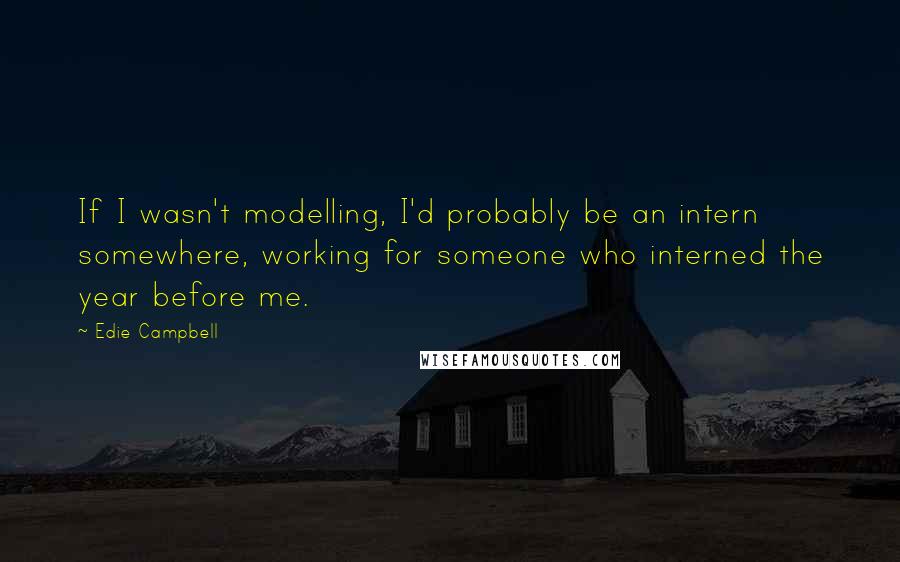 Edie Campbell Quotes: If I wasn't modelling, I'd probably be an intern somewhere, working for someone who interned the year before me.