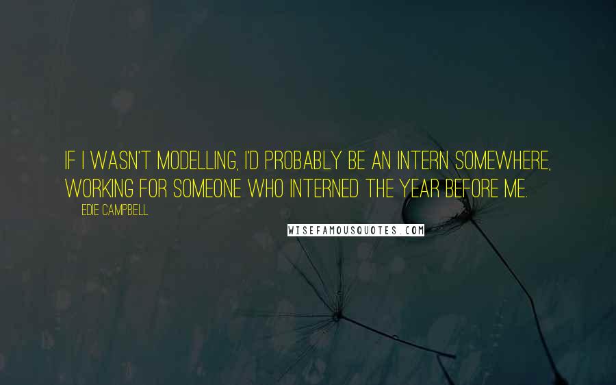 Edie Campbell Quotes: If I wasn't modelling, I'd probably be an intern somewhere, working for someone who interned the year before me.