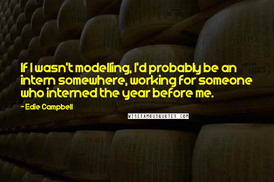 Edie Campbell Quotes: If I wasn't modelling, I'd probably be an intern somewhere, working for someone who interned the year before me.