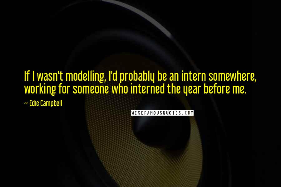 Edie Campbell Quotes: If I wasn't modelling, I'd probably be an intern somewhere, working for someone who interned the year before me.