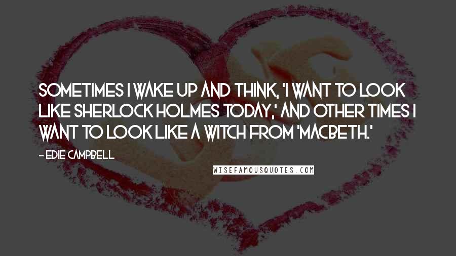 Edie Campbell Quotes: Sometimes I wake up and think, 'I want to look like Sherlock Holmes today,' and other times I want to look like a witch from 'Macbeth.'