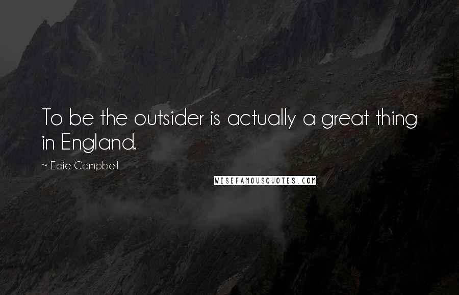 Edie Campbell Quotes: To be the outsider is actually a great thing in England.