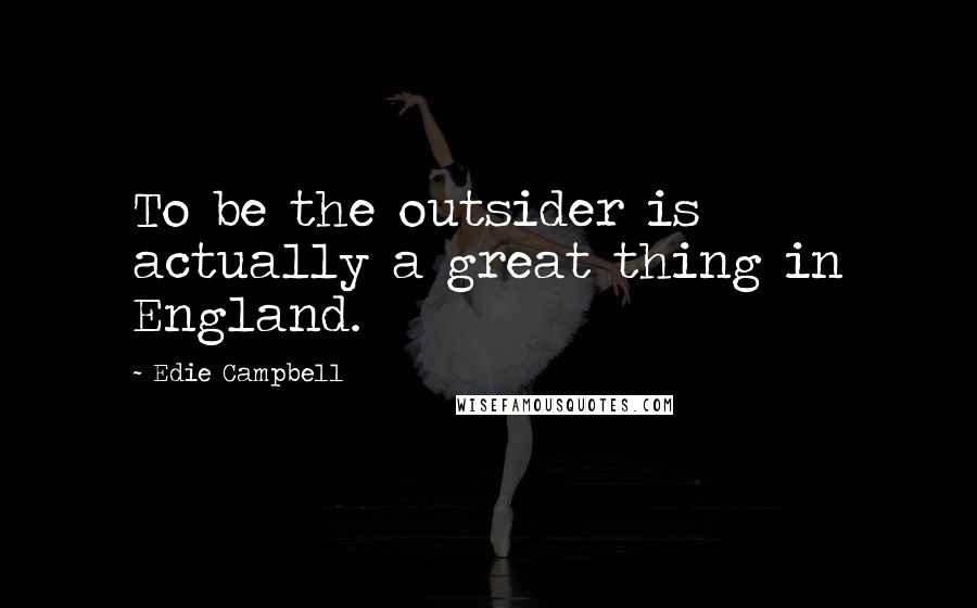 Edie Campbell Quotes: To be the outsider is actually a great thing in England.