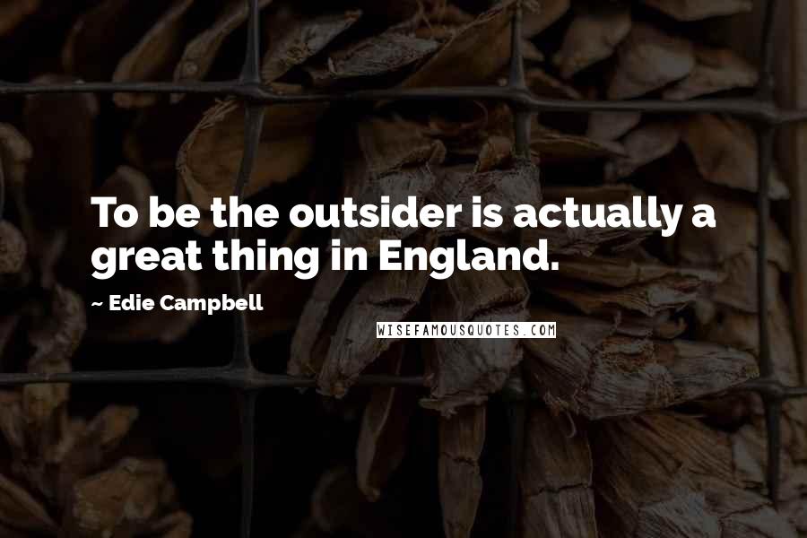 Edie Campbell Quotes: To be the outsider is actually a great thing in England.