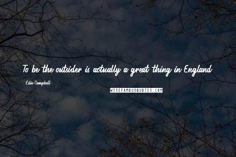 Edie Campbell Quotes: To be the outsider is actually a great thing in England.