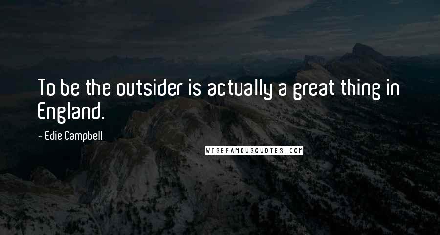 Edie Campbell Quotes: To be the outsider is actually a great thing in England.
