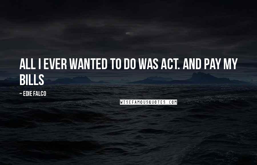 Edie Falco Quotes: All I ever wanted to do was act. And pay my bills