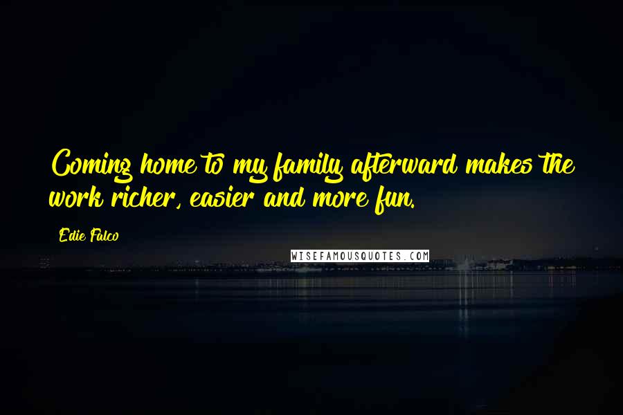Edie Falco Quotes: Coming home to my family afterward makes the work richer, easier and more fun.