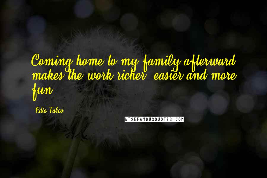 Edie Falco Quotes: Coming home to my family afterward makes the work richer, easier and more fun.