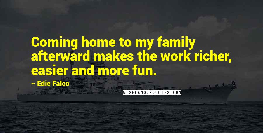 Edie Falco Quotes: Coming home to my family afterward makes the work richer, easier and more fun.