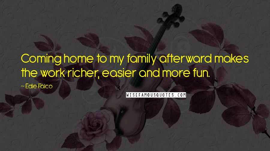 Edie Falco Quotes: Coming home to my family afterward makes the work richer, easier and more fun.