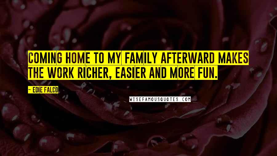 Edie Falco Quotes: Coming home to my family afterward makes the work richer, easier and more fun.