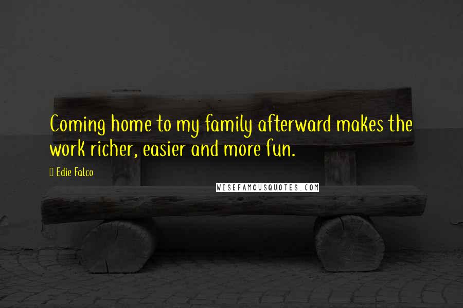 Edie Falco Quotes: Coming home to my family afterward makes the work richer, easier and more fun.