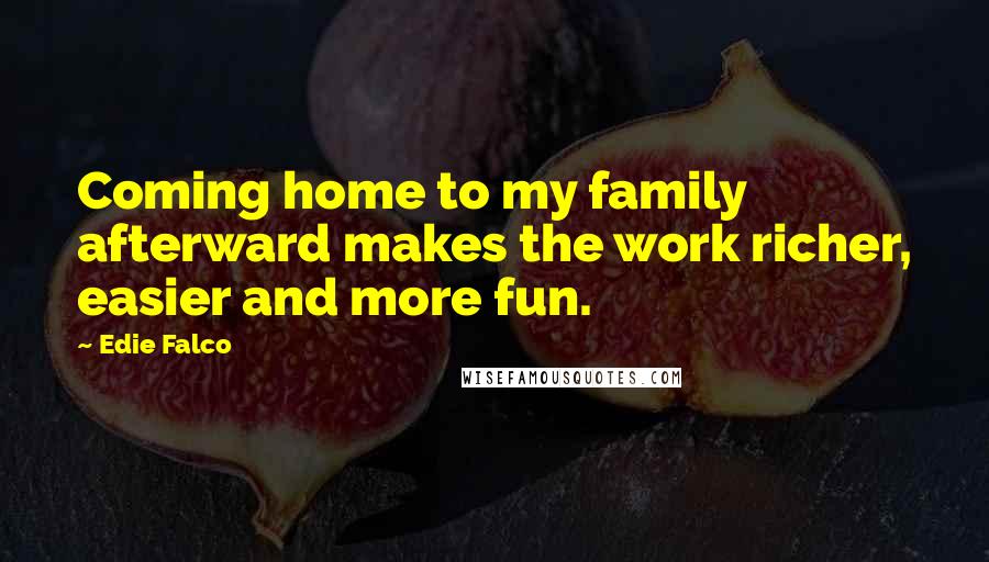Edie Falco Quotes: Coming home to my family afterward makes the work richer, easier and more fun.